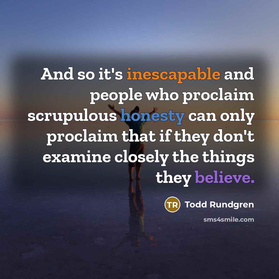 “And so it's inescapable and people who proclaim scrupulous honesty can only proclaim that if they don't examine closely the things they believe.” quote by Todd Rundgren