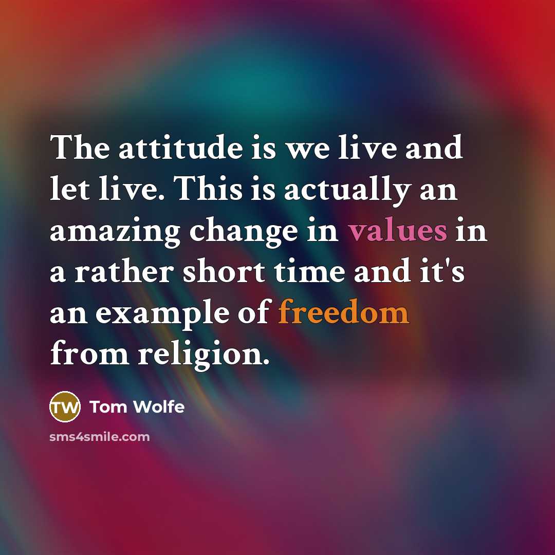 “The attitude is we live and let live. This is actually an amazing change in values in a rather short time and it's an example of freedom from religion.” quote by Tom Wolfe