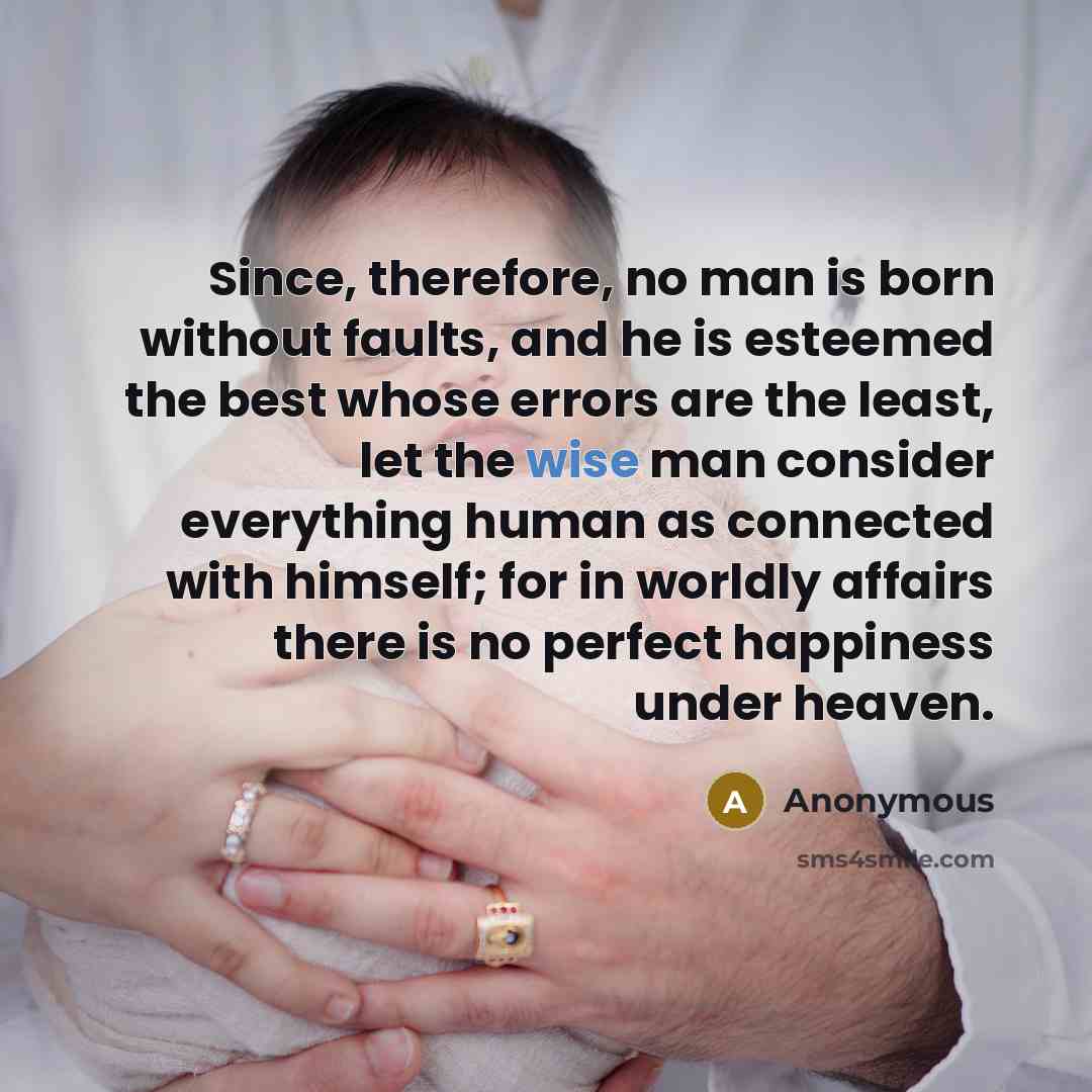 “Since, therefore, no man is born without faults, and he is esteemed the best whose errors are the least, let the wise man consider everything human as connected with himself; for in worldly affairs there is no perfect happiness under heaven.” quote by Anonymous