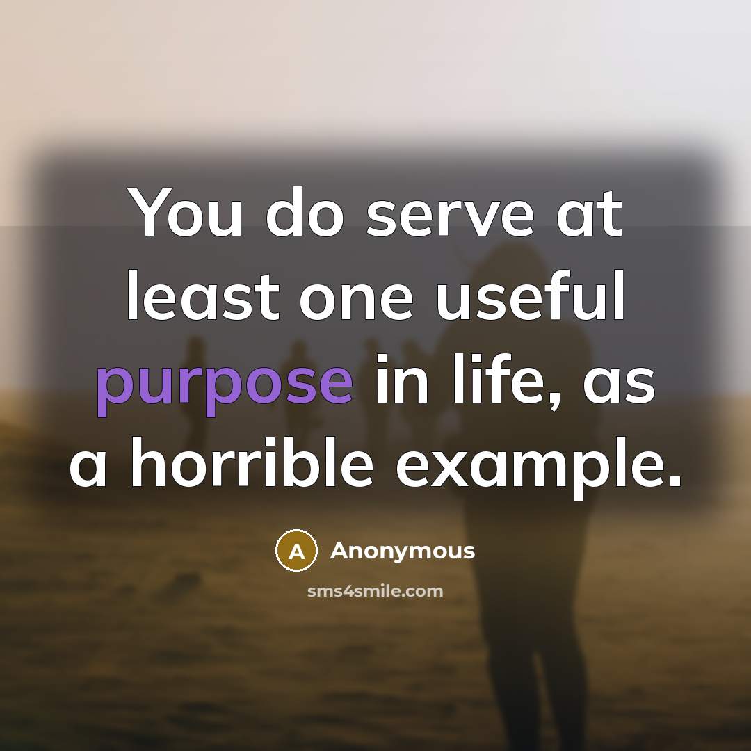“You do serve at least one useful purpose in life, as a horrible example.” quote by Anonymous