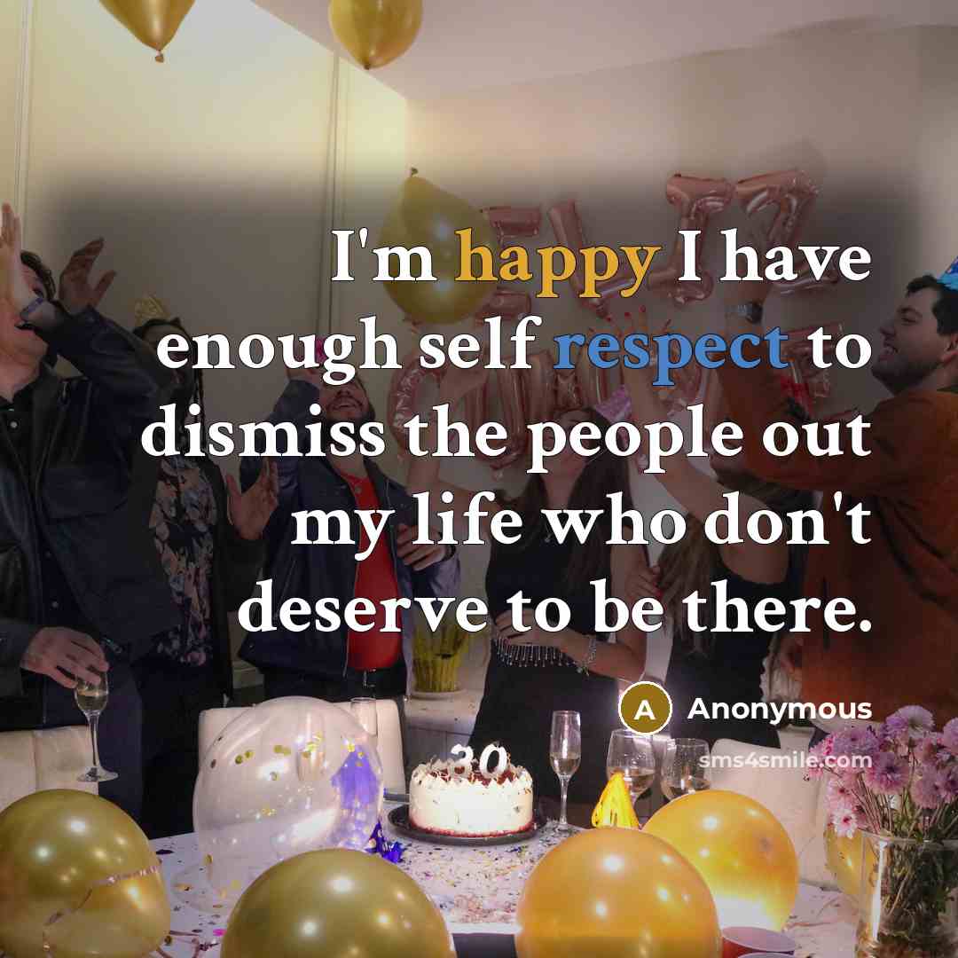 “I'm happy I have enough self respect to dismiss the people out my life who don't deserve to be there.” quote by Anonymous