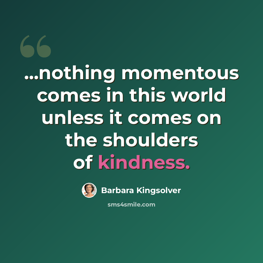 “...nothing momentous comes in this world unless it comes on the shoulders of kindness.” quote by Barbara Kingsolver