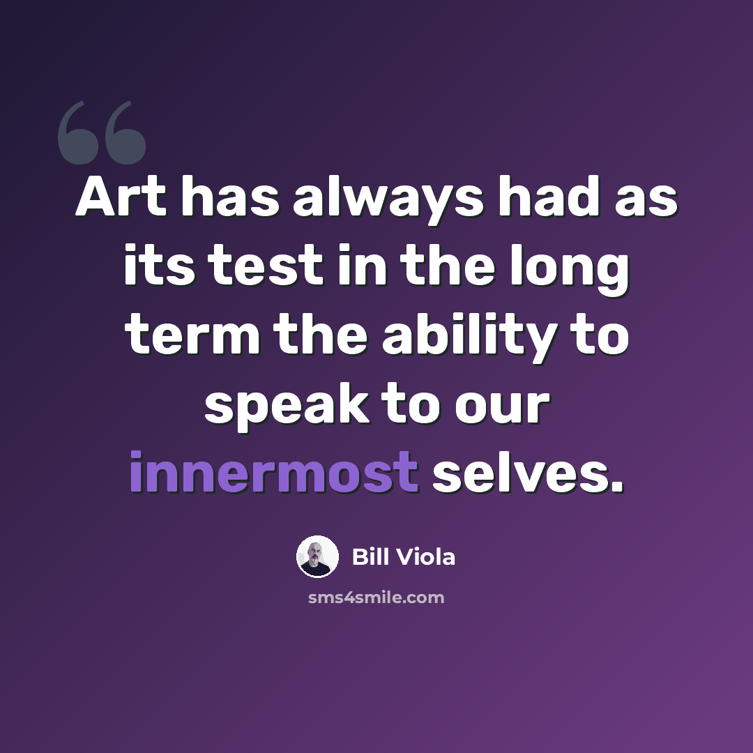 “Art has always had as its test in the long term the ability to speak to our innermost selves.” quote by Bill Viola