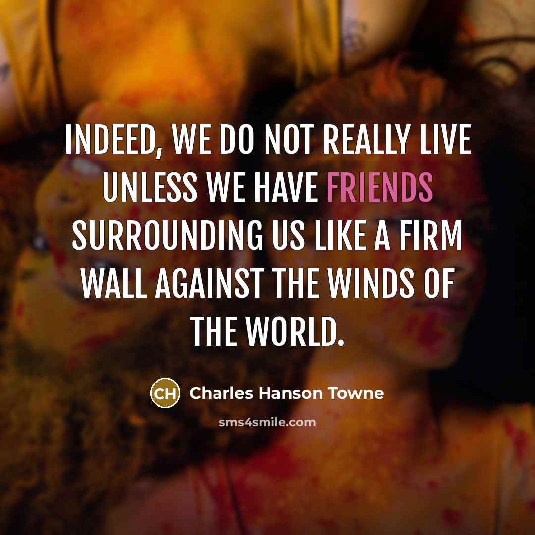 “Indeed, we do not really live unless we have friends surrounding us like a firm wall against the winds of the world.” quote by Charles Hanson Towne