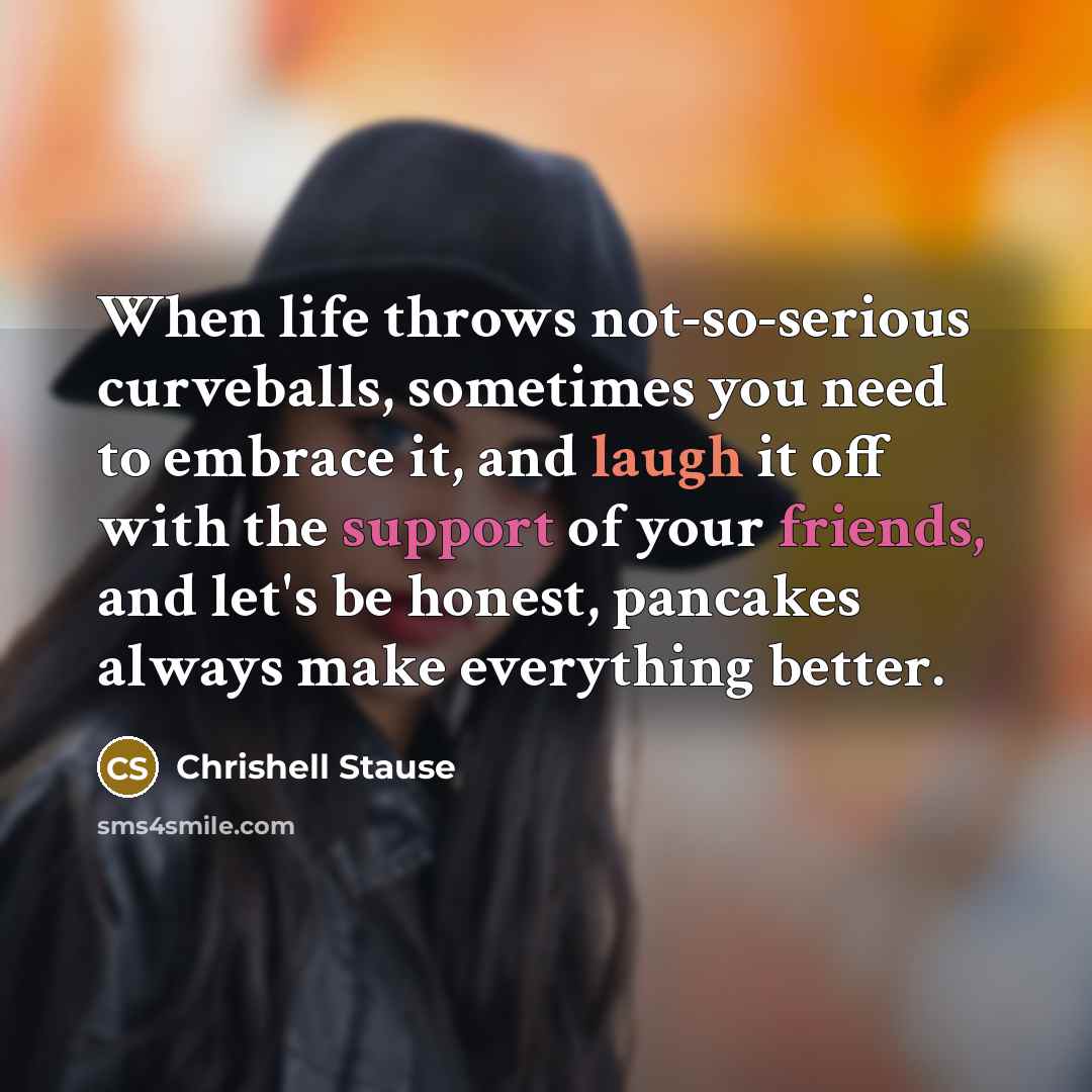 “When life throws not-so-serious curveballs, sometimes you need to embrace it, and laugh it off with the support of your friends, and let's be honest, pancakes always make everything better.” quote by Chrishell Stause