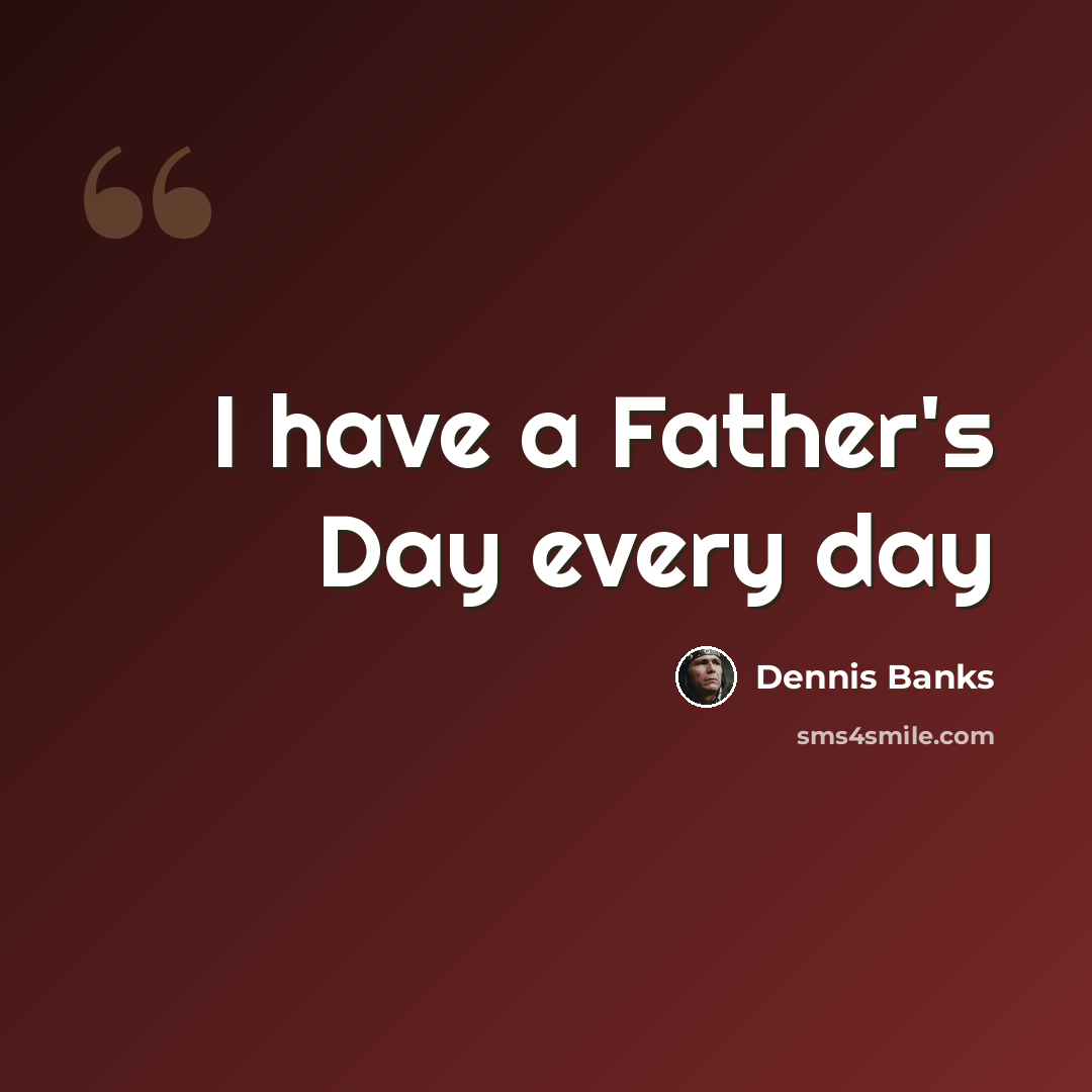 “I have a Father's Day every day” quote by Dennis Banks