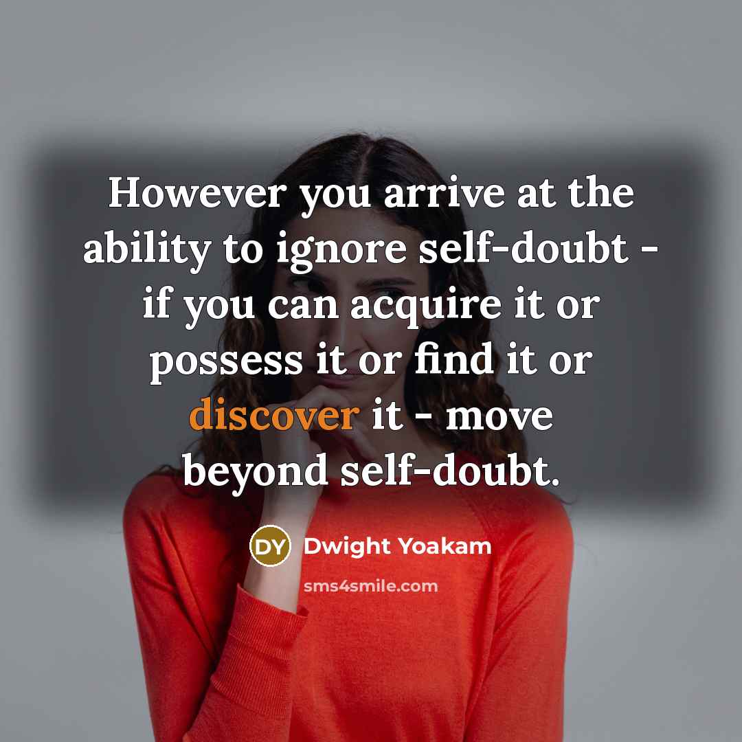 “However you arrive at the ability to ignore self-doubt - if you can acquire it or possess it or find it or discover it - move beyond self-doubt.” quote by Dwight Yoakam