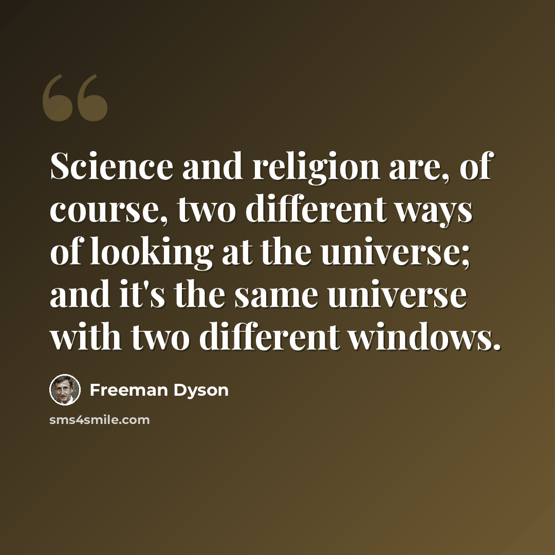 “Science and religion are, of course, two different ways of looking at the universe; and it's the same universe with two different windows.” quote by Freeman Dyson