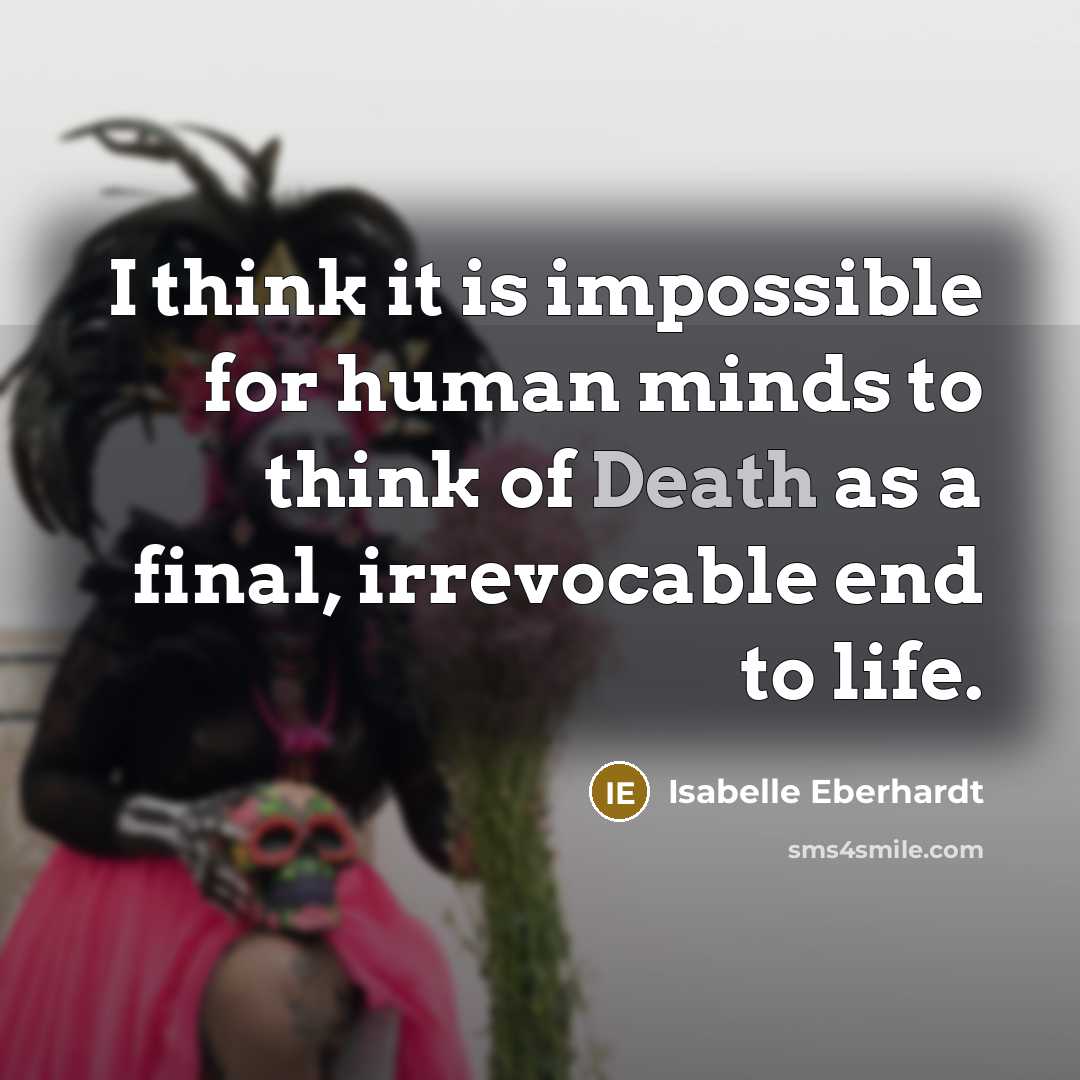 “I think it is impossible for human minds to think of Death as a final, irrevocable end to life.” quote by Isabelle Eberhardt
