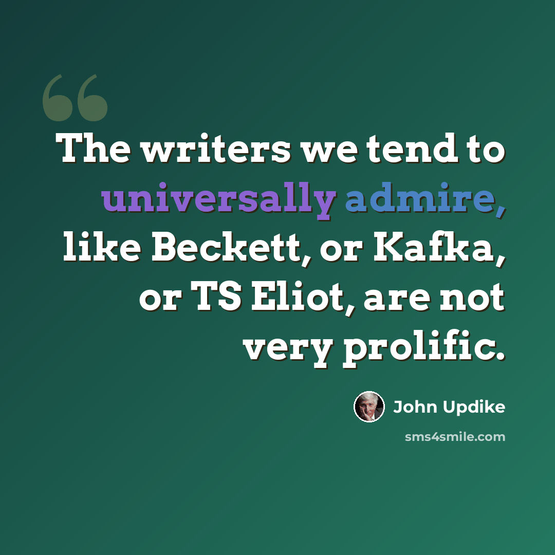 “The writers we tend to universally admire, like Beckett, or Kafka, or TS Eliot, are not very prolific.” quote by John Updike