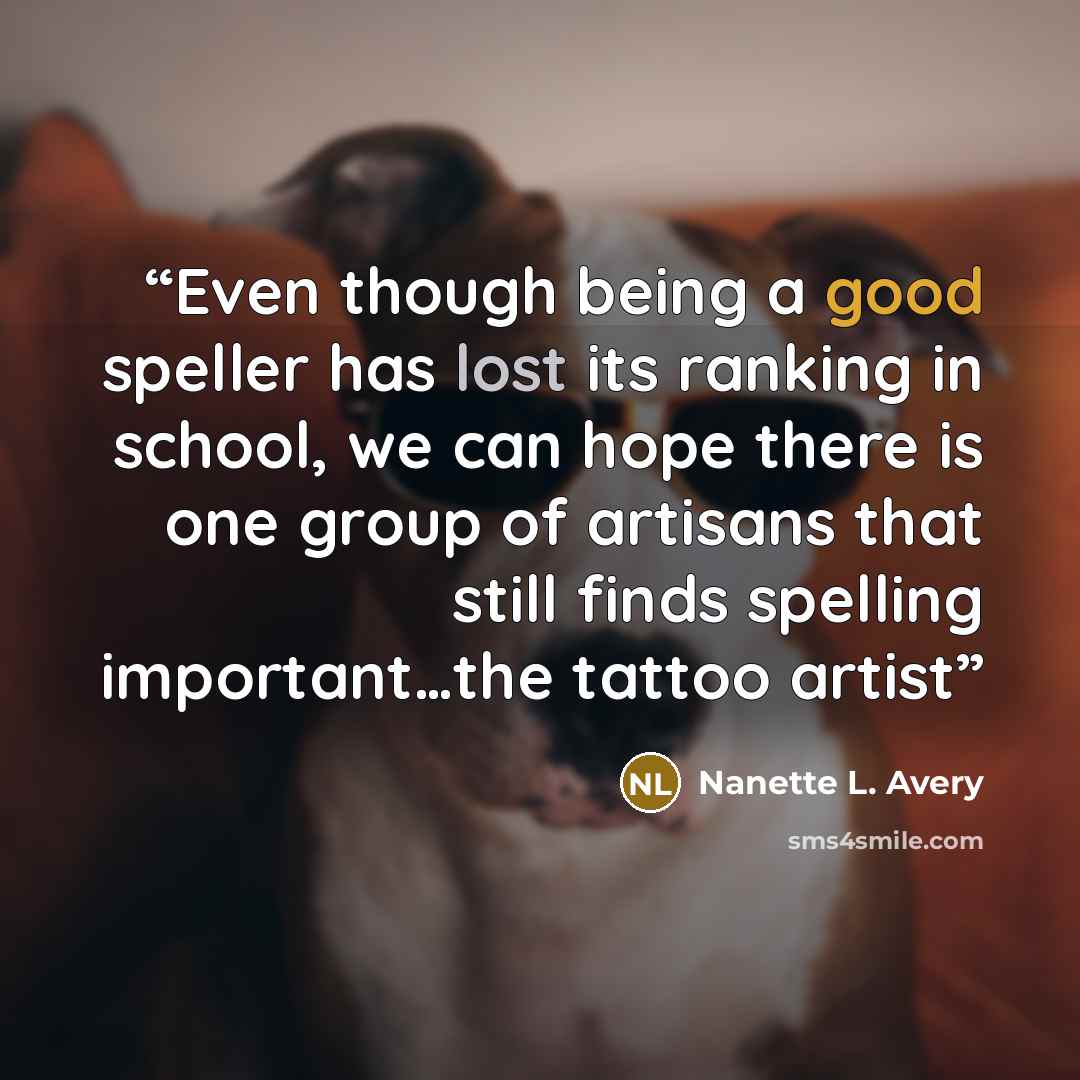 “Even though being a good speller has lost its ranking in school, we can hope there is one group of artisans that still finds spelling important…the tattoo artist” quote by Nanette L. Avery