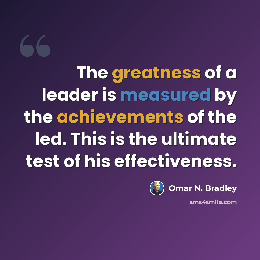 “The greatness of a leader is measured by the achievements of the led. This is the ultimate test of his effectiveness.” quote by Omar N. Bradley