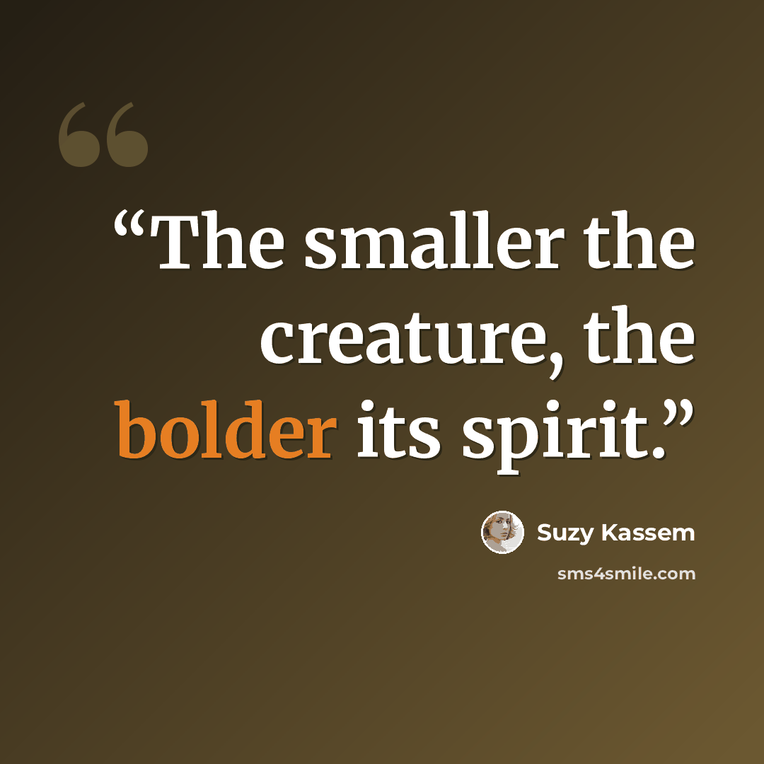 “The smaller the creature, the bolder its spirit.” quote by Suzy Kassem