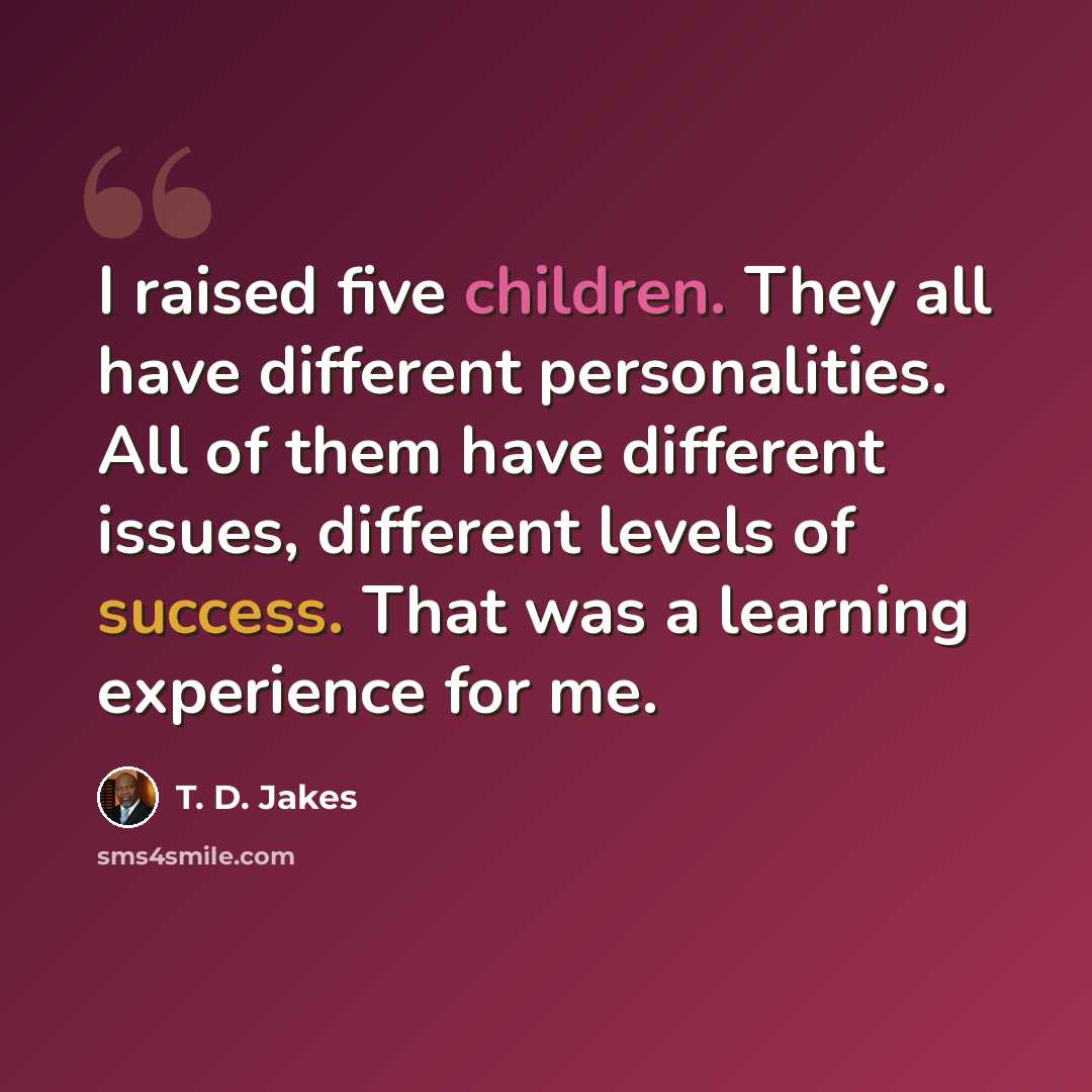 “I raised five children. They all have different personalities. All of them have different issues, different levels of success. That was a learning experience for me.” quote by T. D. Jakes