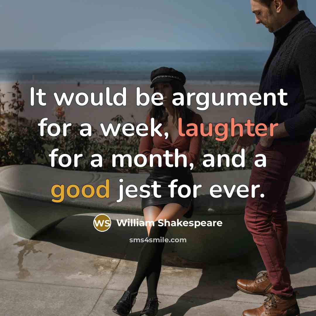 “It would be argument for a week, laughter for a month, and a good jest for ever.” quote by William Shakespeare