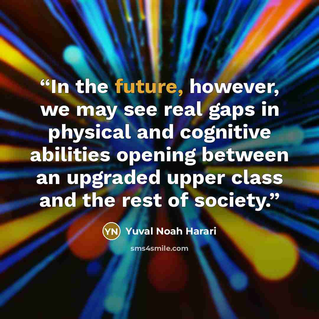 “In the future, however, we may see real gaps in physical and cognitive abilities opening between an upgraded upper class and the rest of society.” quote by Yuval Noah Harari