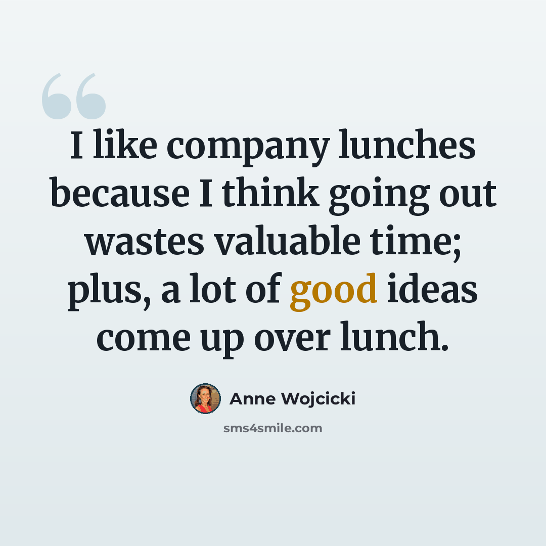 “I like company lunches because I think going out wastes valuable time; plus, a lot of good ideas come up over lunch.” quote by Anne Wojcicki