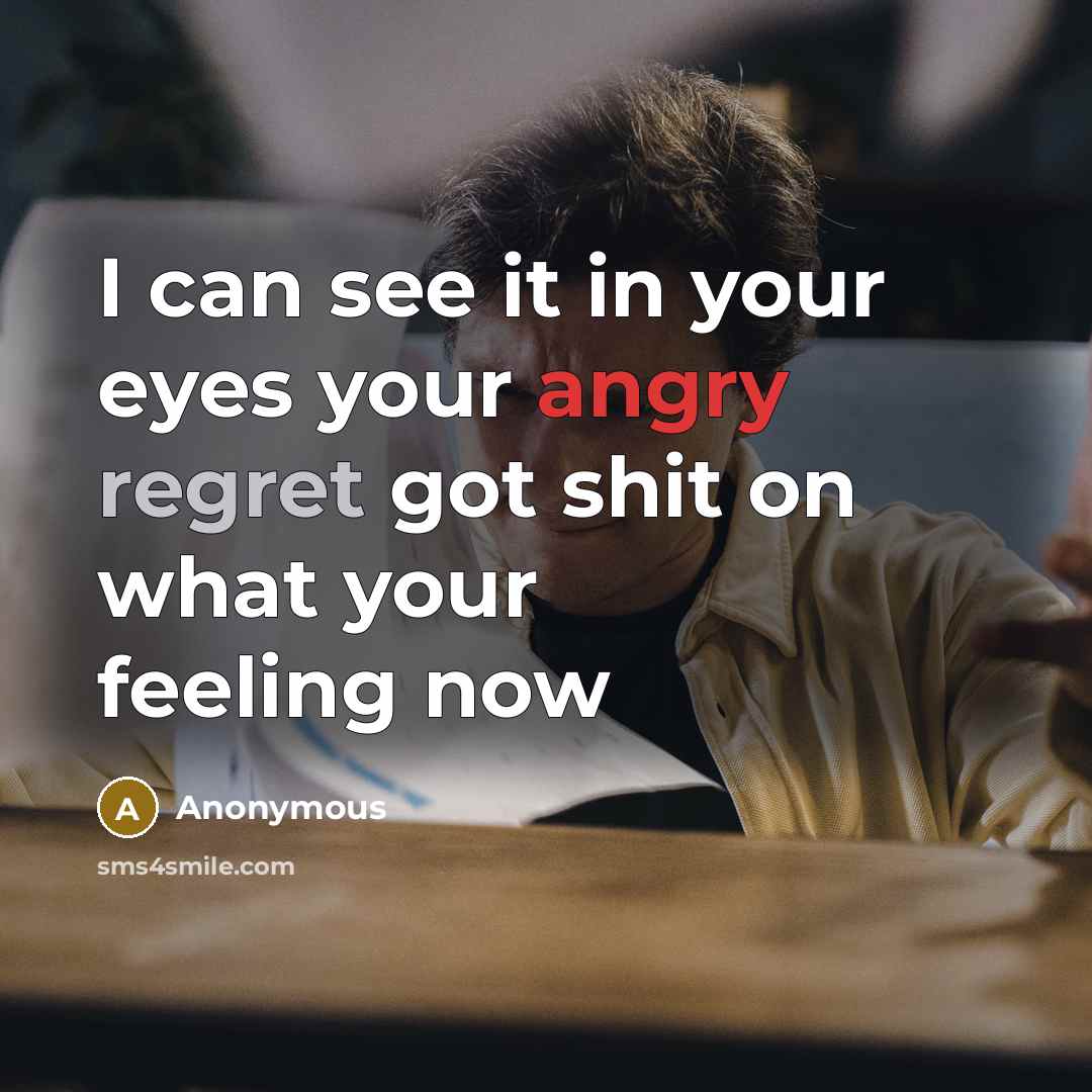 “I can see it in your eyes your angry regret got shit on what your feeling now” quote by Anonymous