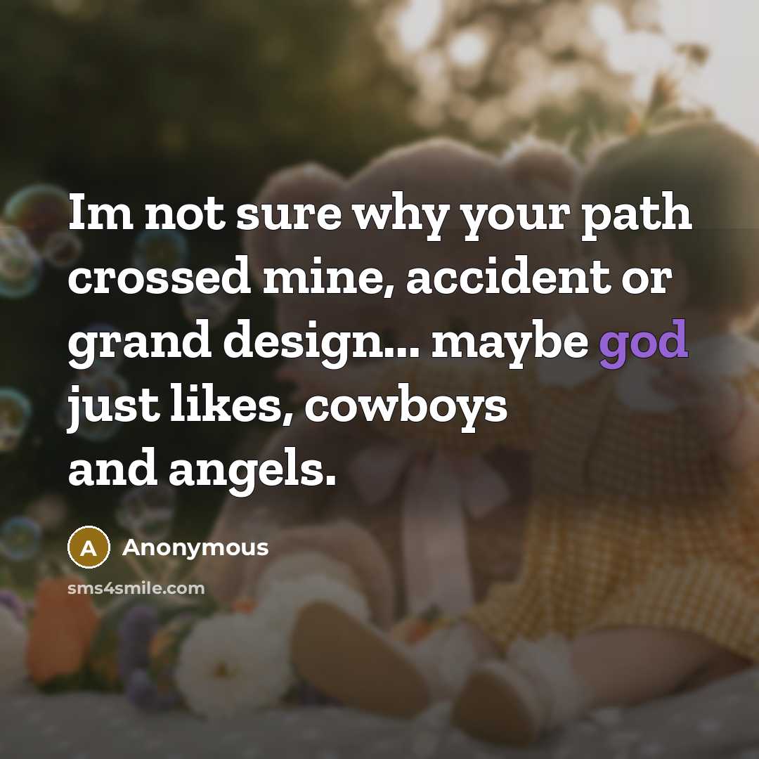 “Im not sure why your path crossed mine, accident or grand design... maybe god just likes, cowboys and angels.” quote by Anonymous