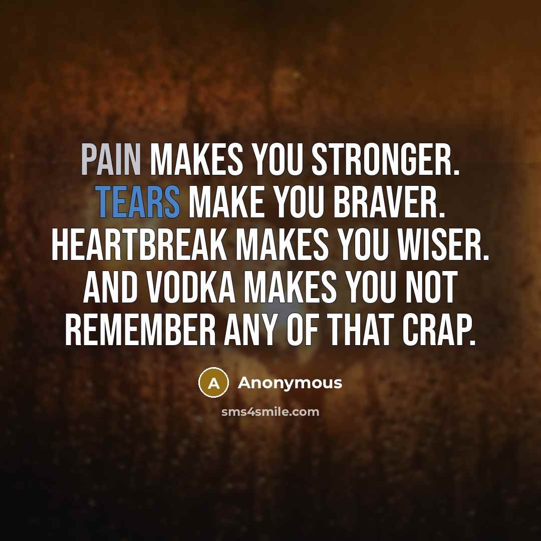 “Pain makes you stronger. Tears make you braver. Heartbreak makes you wiser. And vodka makes you not remember any of that crap.” quote by Anonymous