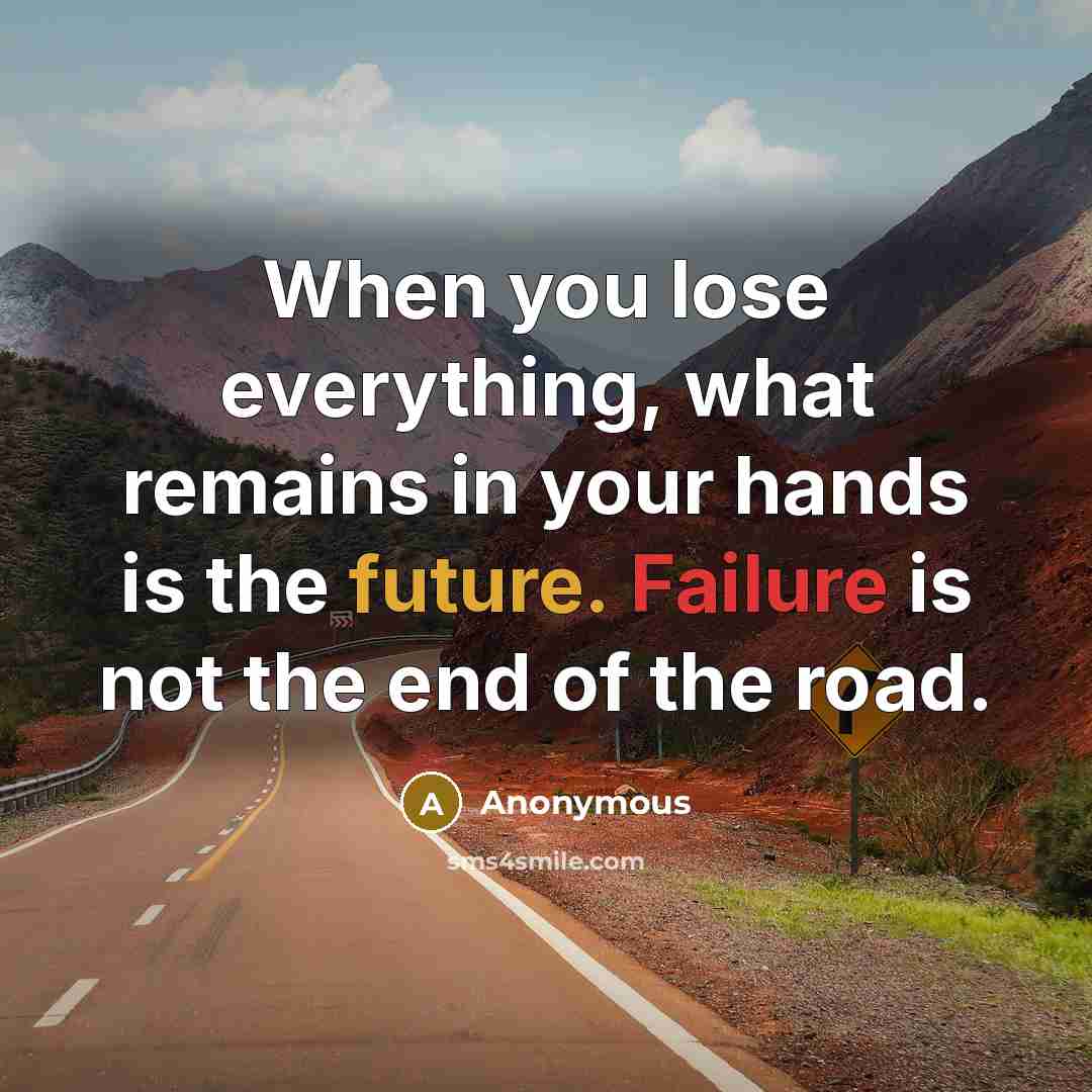“When you lose everything, what remains in your hands is the future. Failure is not the end of the road.” quote by Anonymous
