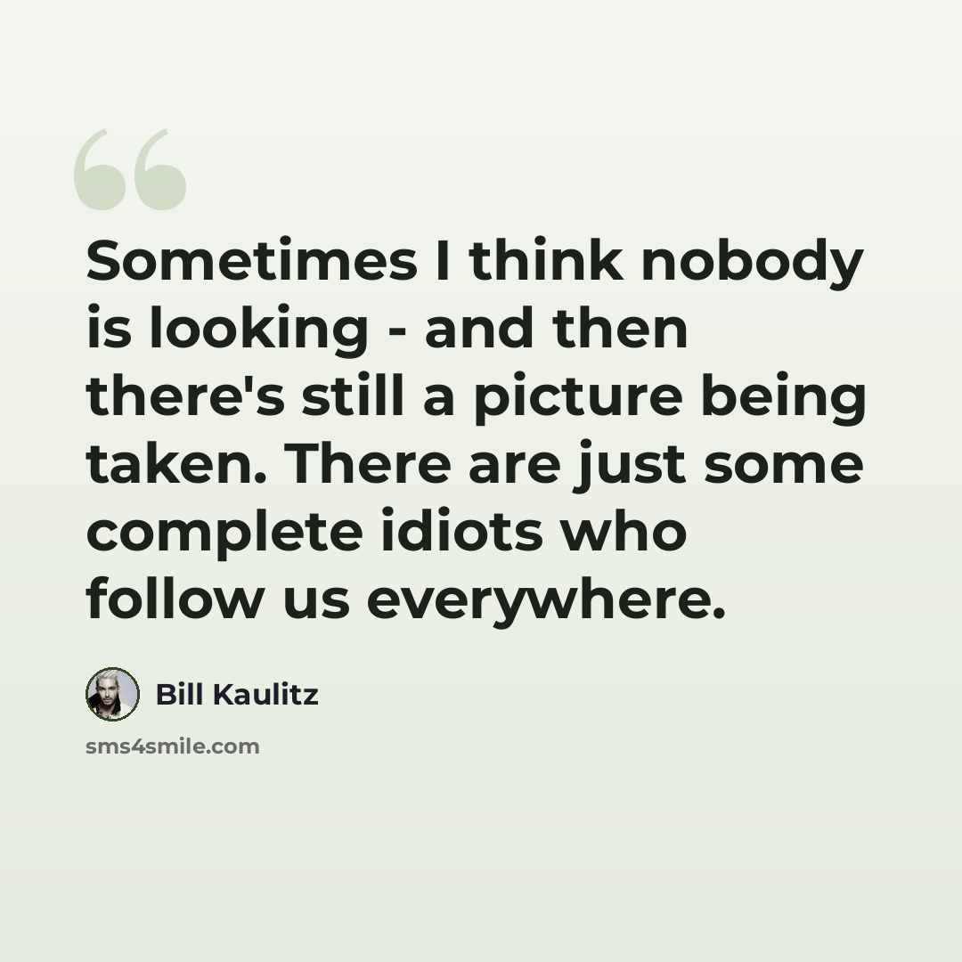 “Sometimes I think nobody is looking - and then there's still a picture being taken. There are just some complete idiots who follow us everywhere.” quote by Bill Kaulitz