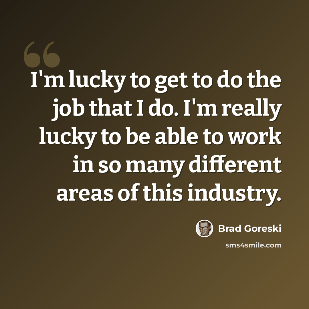 “I'm lucky to get to do the job that I do. I'm really lucky to be able to work in so many different areas of this industry.” quote by Brad Goreski