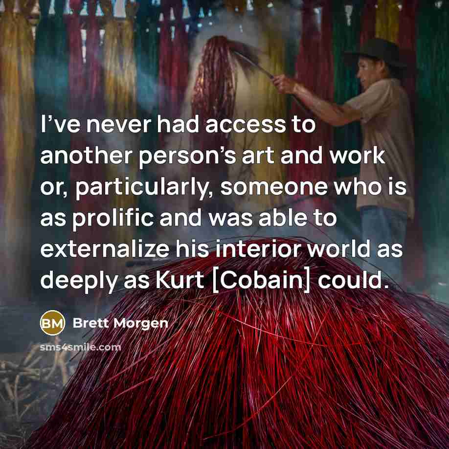 “I've never had access to another person's art and work or, particularly, someone who is as prolific and was able to externalize his interior world as deeply as Kurt [Cobain] could.” quote by Brett Morgen
