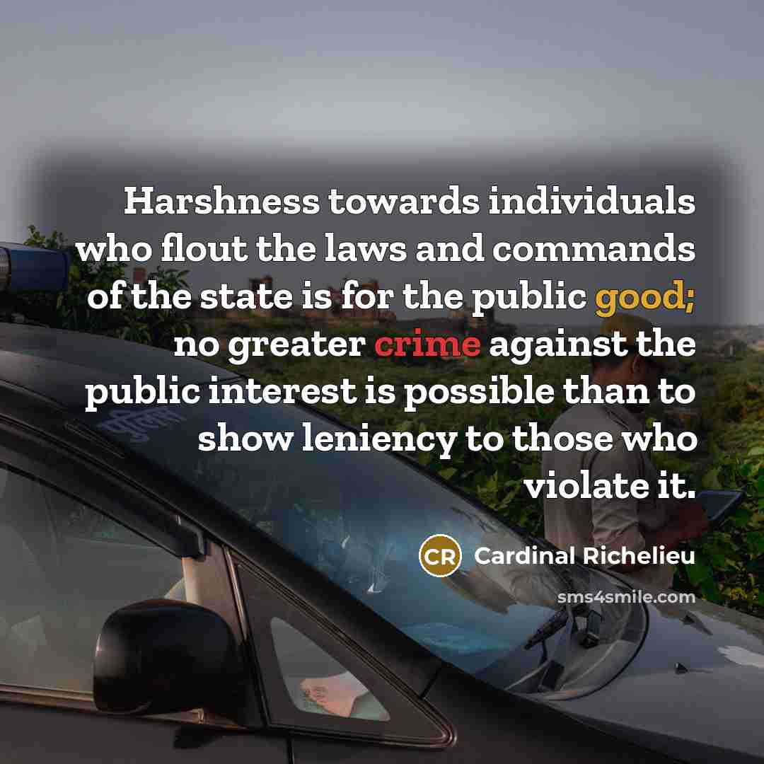 “Harshness towards individuals who flout the laws and commands of the state is for the public good; no greater crime against the public interest is possible than to show leniency to those who violate it.” quote by Cardinal Richelieu