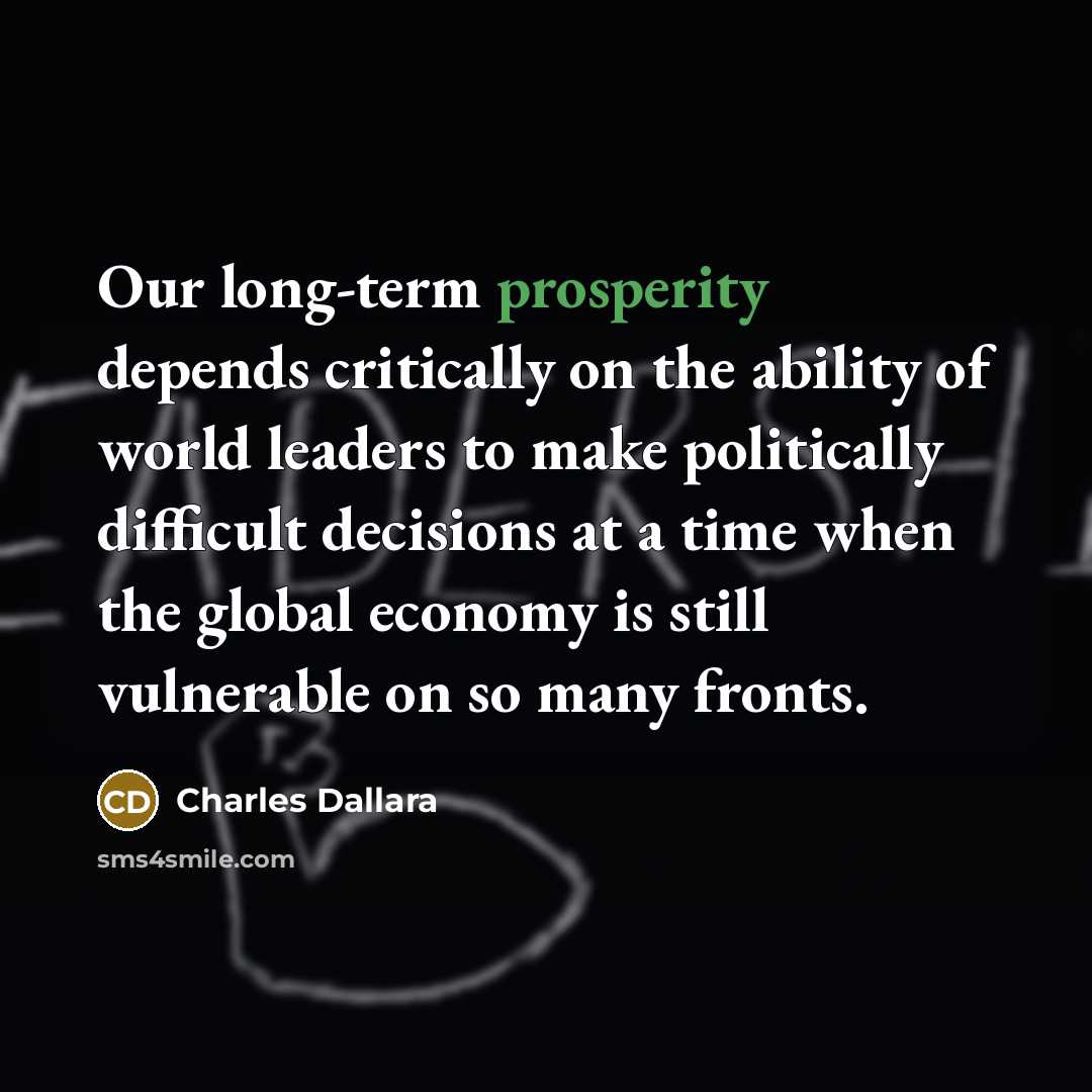 “Our long-term prosperity depends critically on the ability of world leaders to make politically difficult decisions at a time when the global economy is still vulnerable on so many fronts.” quote by Charles Dallara