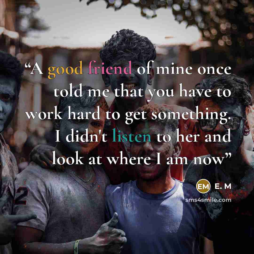 “A good friend of mine once told me that you have to work hard to get something. I didn't listen to her and look at where I am now” quote by E. M