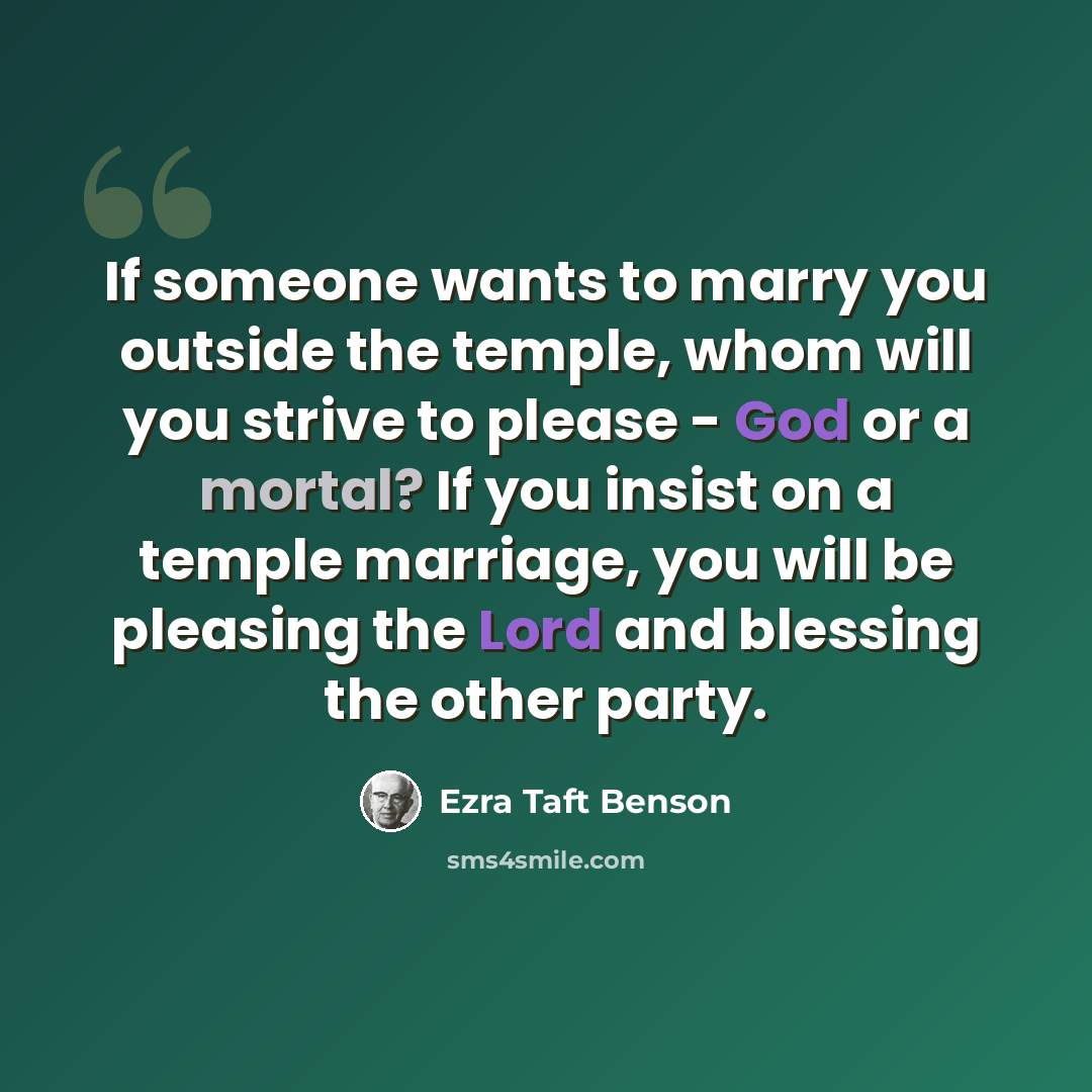 “If someone wants to marry you outside the temple, whom will you strive to please - God or a mortal? If you insist on a temple marriage, you will be pleasing the Lord and blessing the other party.” quote by Ezra Taft Benson