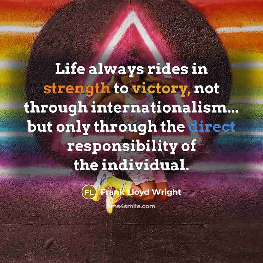 “Life always rides in strength to victory, not through internationalism... but only through the direct responsibility of the individual.” quote by Frank Lloyd Wright