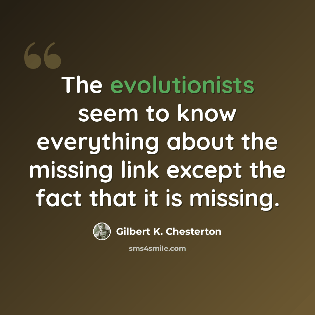 “The evolutionists seem to know everything about the missing link except the fact that it is missing.” quote by Gilbert K. Chesterton
