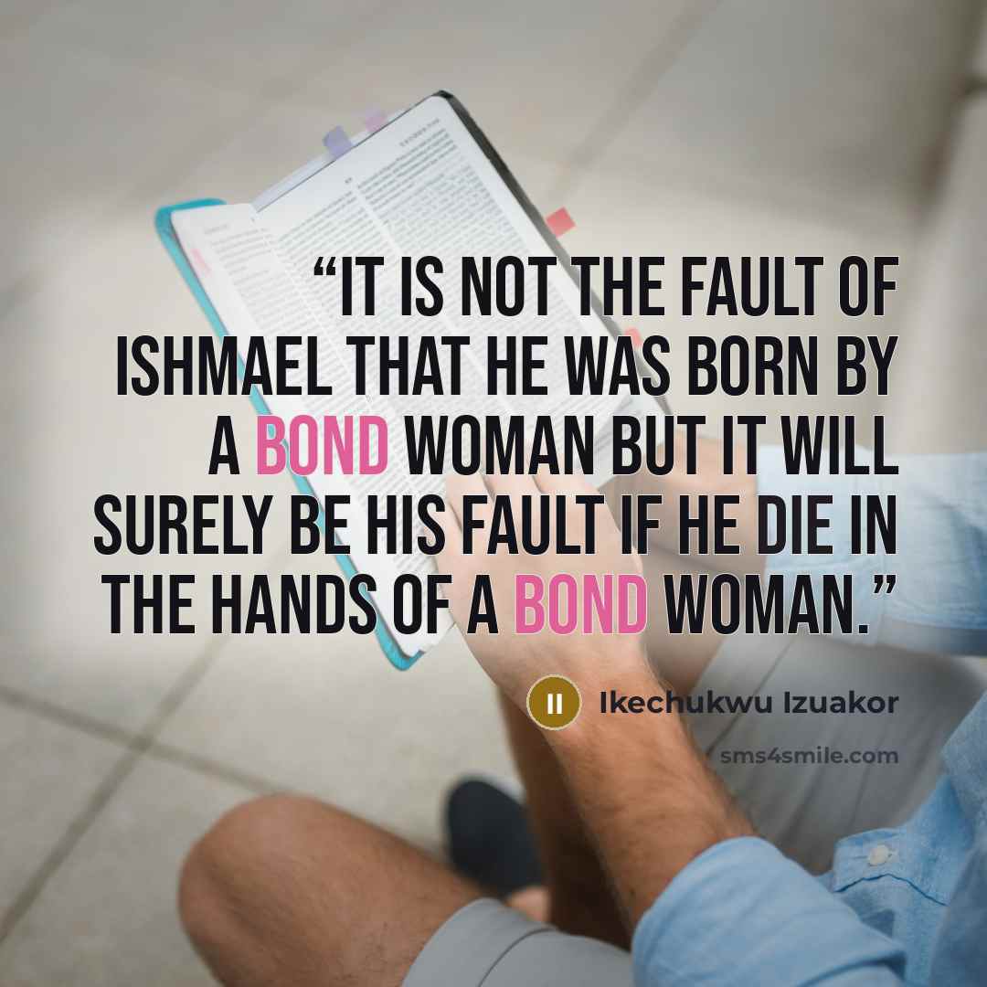 “It is not the fault of Ishmael that he was born by a bond woman but it will surely be his fault if he die in the hands of a bond woman.” quote by Ikechukwu Izuakor
