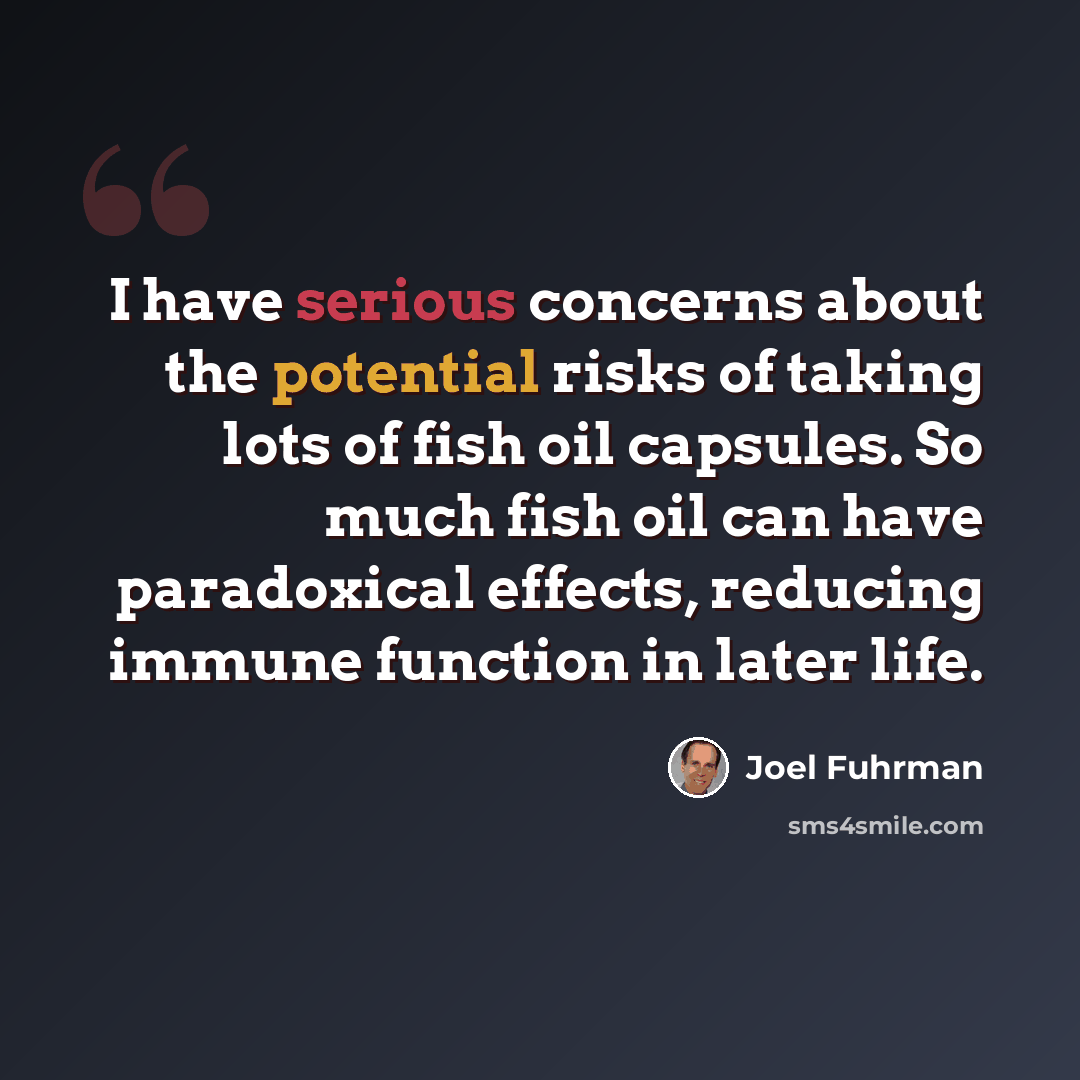 “I have serious concerns about the potential risks of taking lots of fish oil capsules. So much fish oil can have paradoxical effects, reducing immune function in later life.” quote by Joel Fuhrman