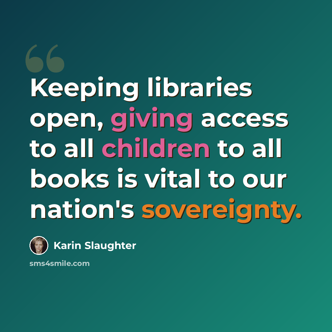 “Keeping libraries open, giving access to all children to all books is vital to our nation's sovereignty.” quote by Karin Slaughter