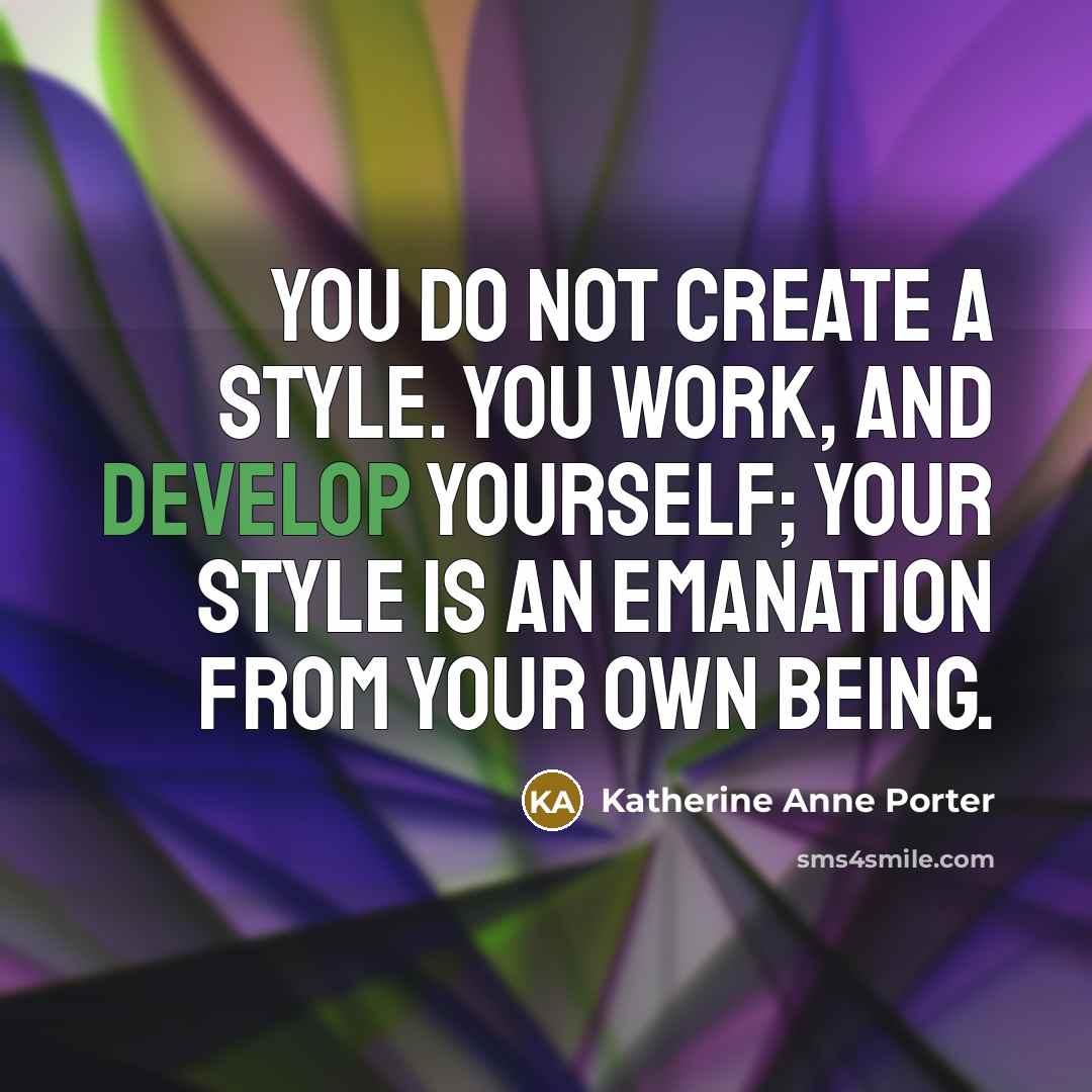 “You do not create a style. You work, and develop yourself; your style is an emanation from your own being.” quote by Katherine Anne Porter