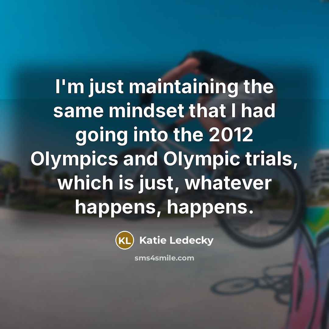 “I'm just maintaining the same mindset that I had going into the 2012 Olympics and Olympic trials, which is just, whatever happens, happens.” quote by Katie Ledecky