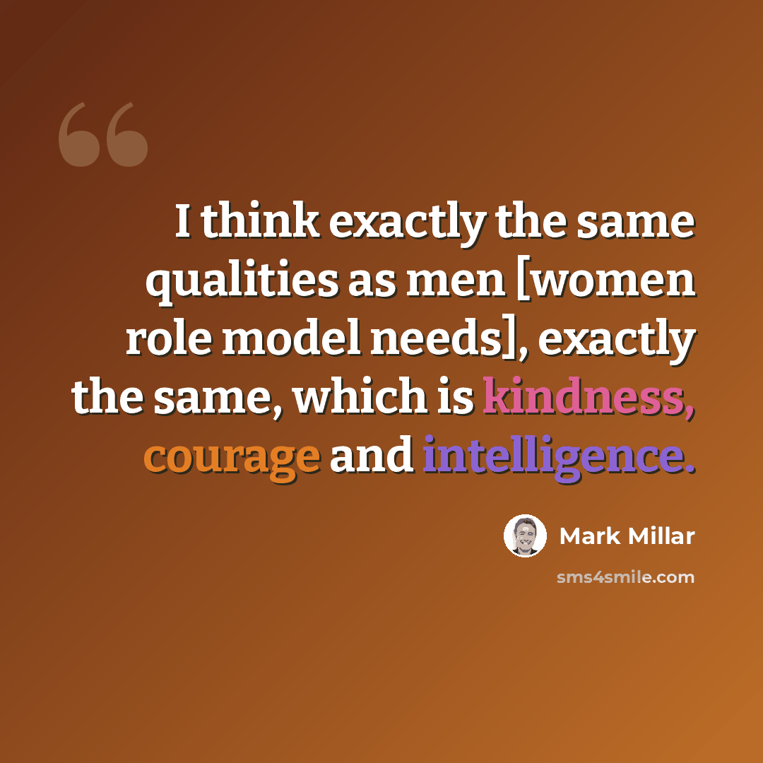 “I think exactly the same qualities as men [women role model needs], exactly the same, which is kindness, courage and intelligence.” quote by Mark Millar