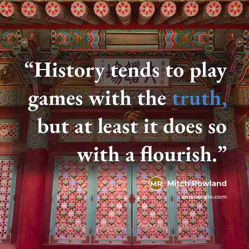 “History tends to play games with the truth, but at least it does so with a flourish.” quote by Mitch Rowland