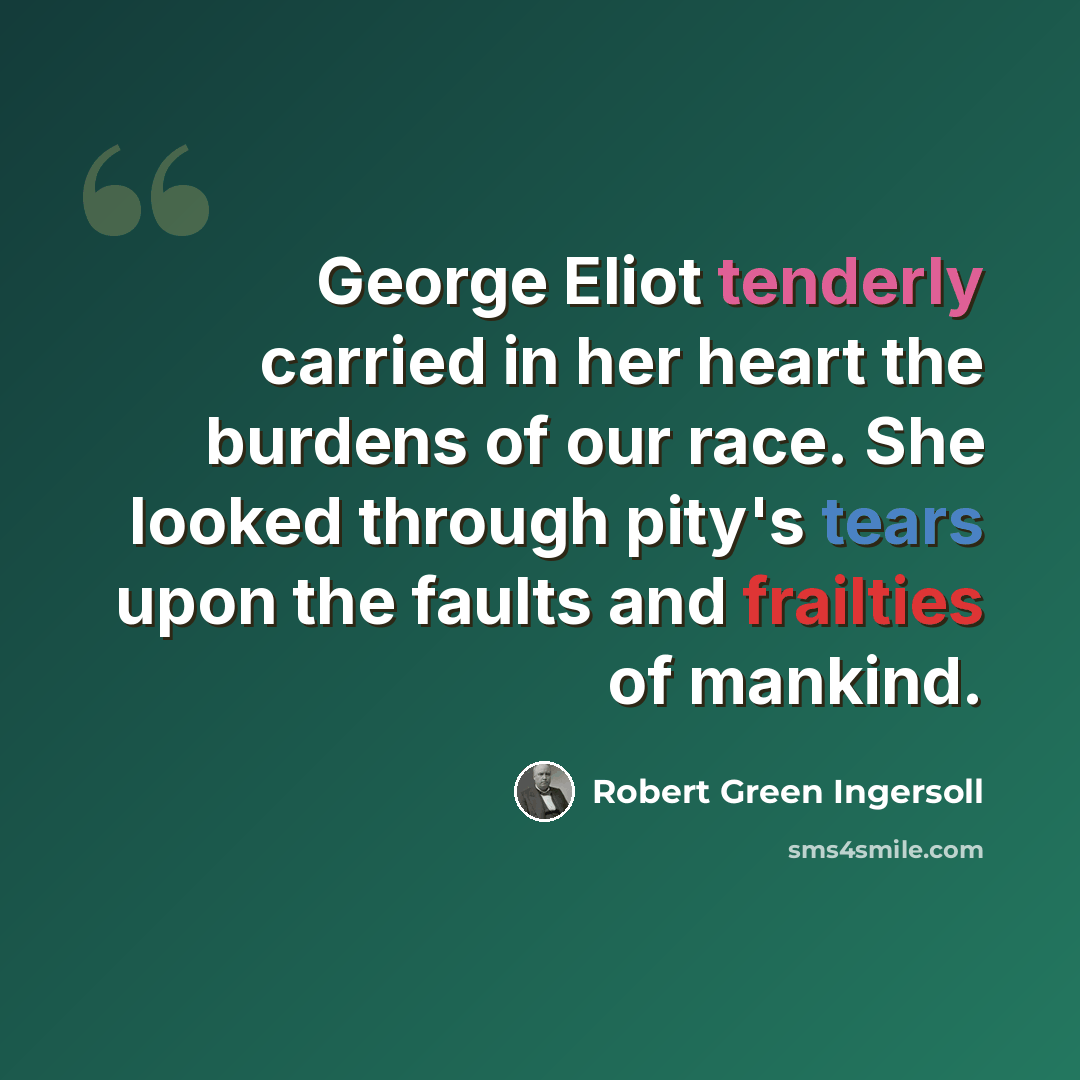 “George Eliot tenderly carried in her heart the burdens of our race. She looked through pity's tears upon the faults and frailties of mankind.” quote by Robert Green Ingersoll
