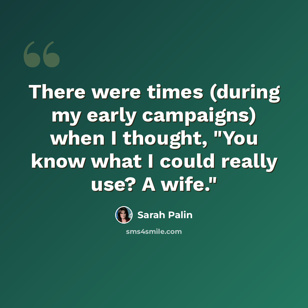 “There were times (during my early campaigns) when I thought, "You know what I could really use? A wife."” quote by Sarah Palin