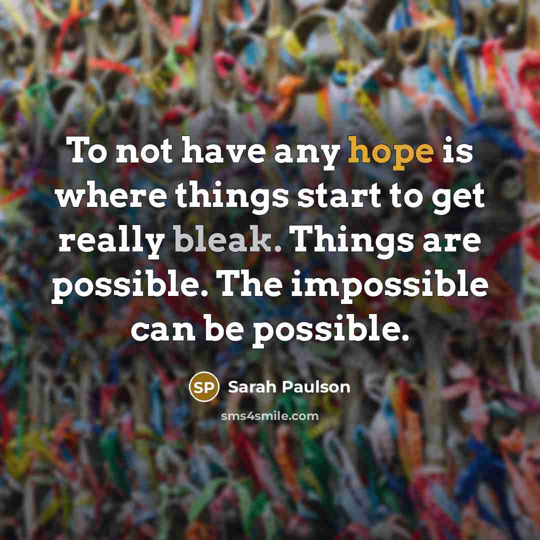 “To not have any hope is where things start to get really bleak. Things are possible. The impossible can be possible.” quote by Sarah Paulson