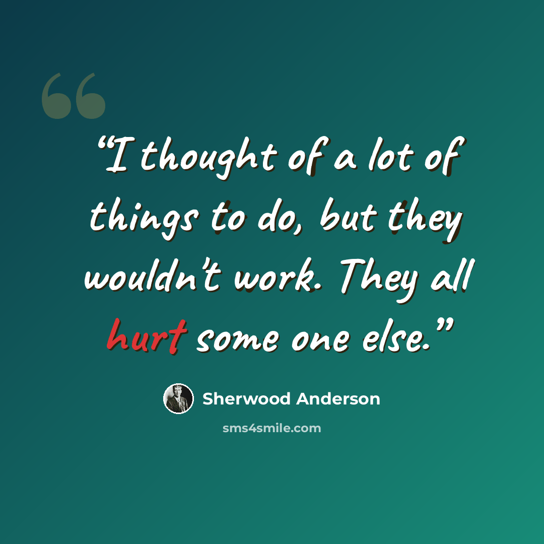 “I thought of a lot of things to do, but they wouldn't work. They all hurt some one else.” quote by Sherwood Anderson