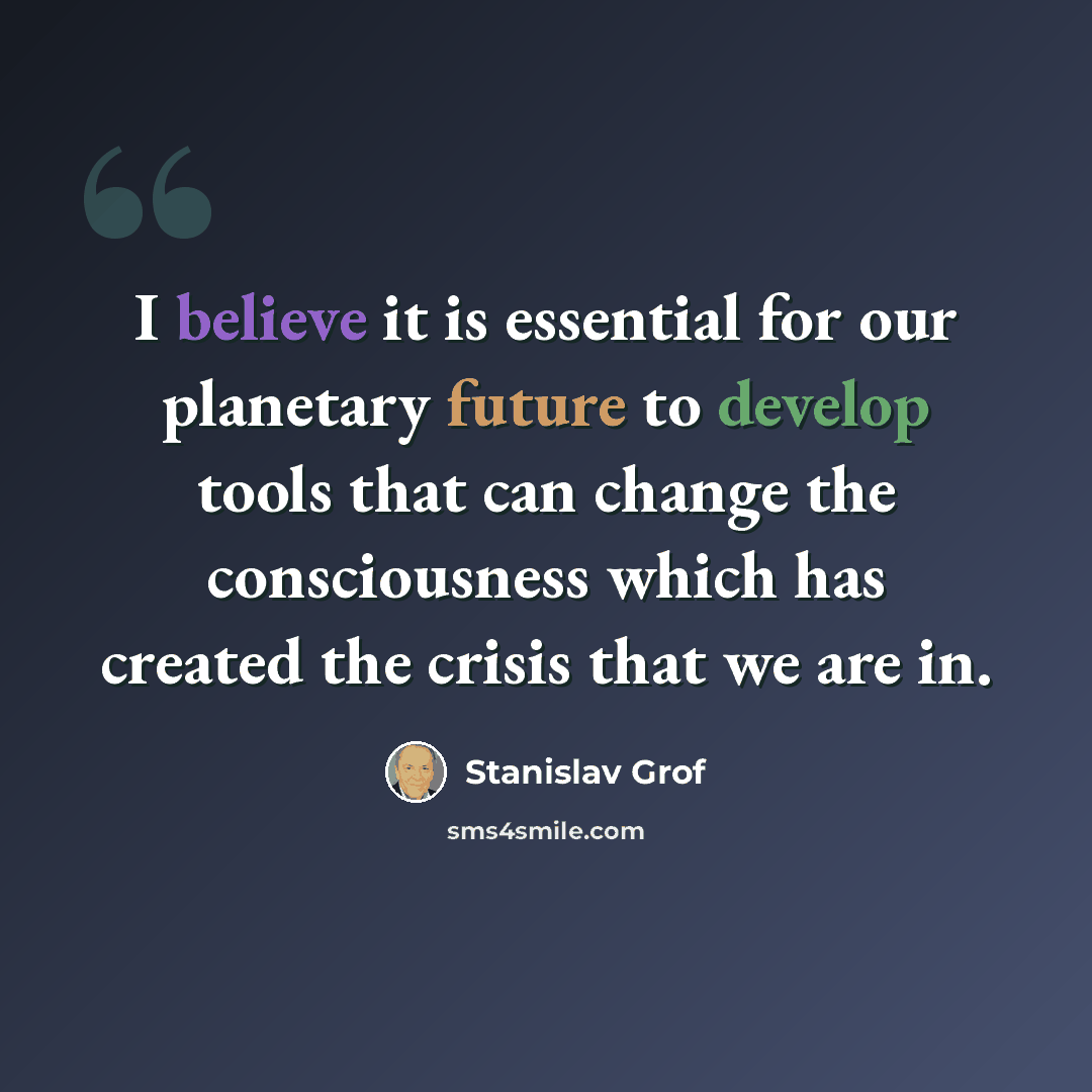 “I believe it is essential for our planetary future to develop tools that can change the consciousness which has created the crisis that we are in.” quote by Stanislav Grof