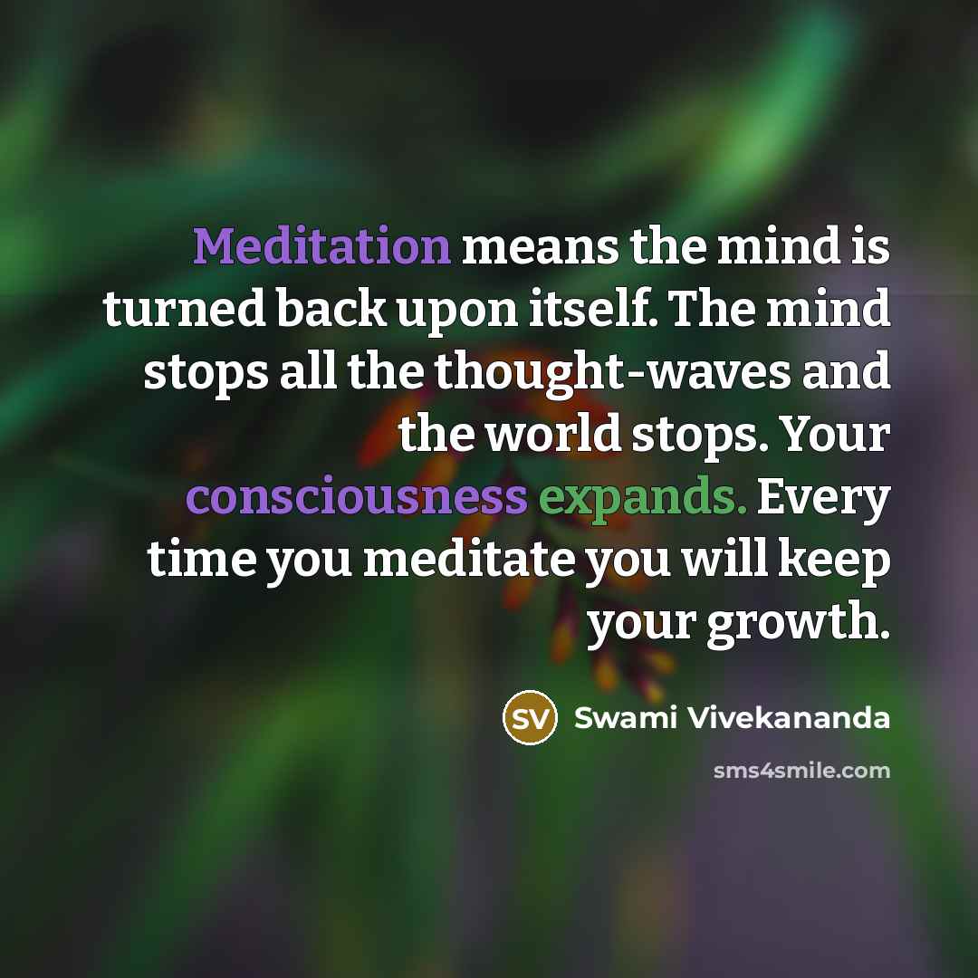 “Meditation means the mind is turned back upon itself. The mind stops all the thought-waves and the world stops. Your consciousness expands. Every time you meditate you will keep your growth.” quote by Swami Vivekananda