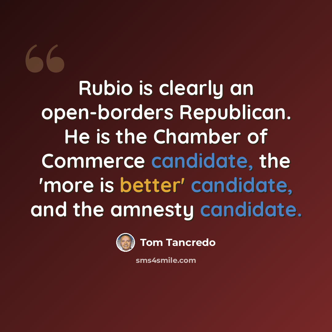 “Rubio is clearly an open-borders Republican. He is the Chamber of Commerce candidate, the 'more is better' candidate, and the amnesty candidate.” quote by Tom Tancredo
