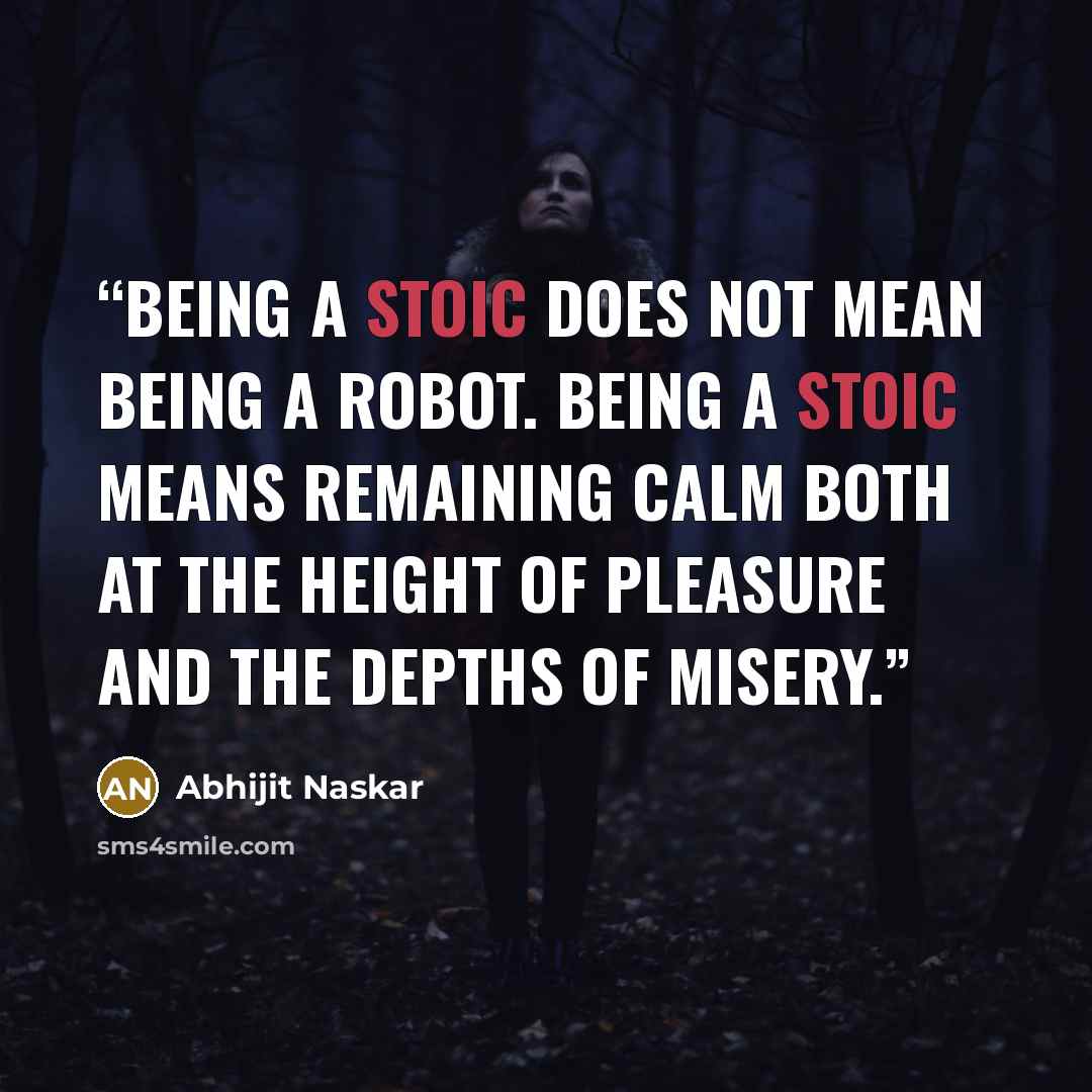 “Being a stoic does not mean being a robot. Being a stoic means remaining calm both at the height of pleasure and the depths of misery.” quote by Abhijit Naskar