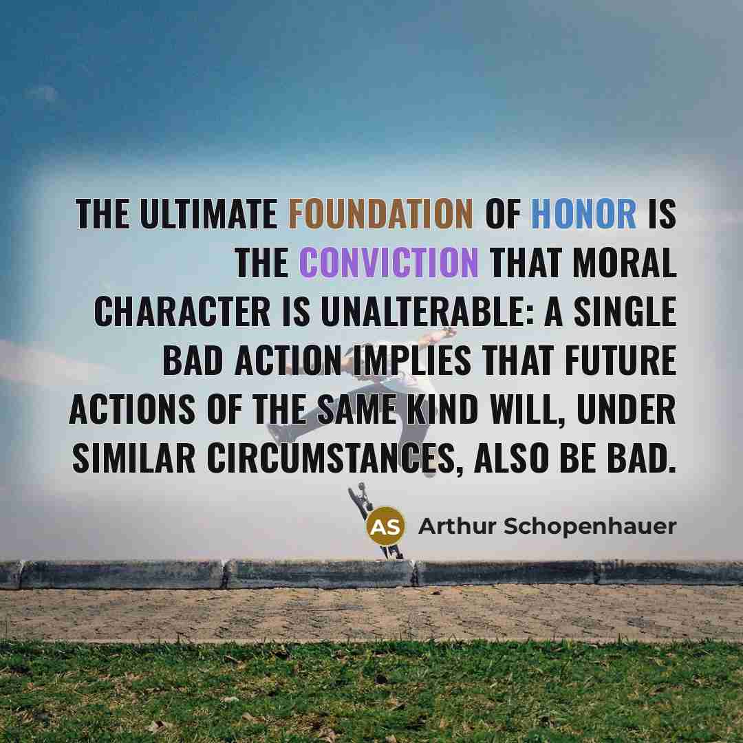 “The ultimate foundation of honor is the conviction that moral character is unalterable: a single bad action implies that future actions of the same kind will, under similar circumstances, also be bad.” quote by Arthur Schopenhauer
